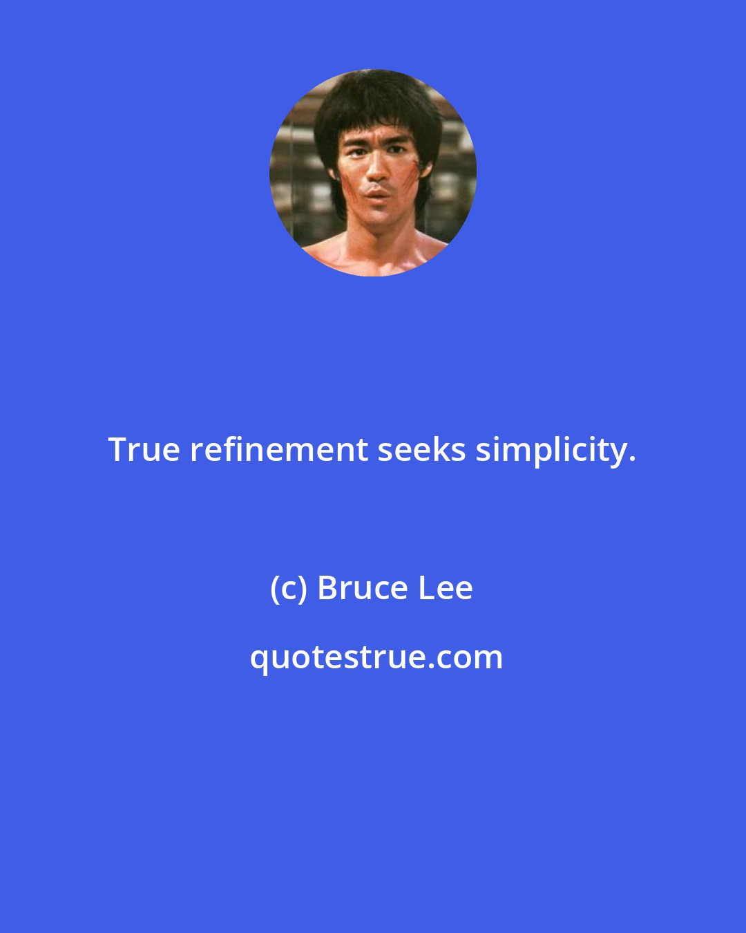 Bruce Lee: True refinement seeks simplicity.