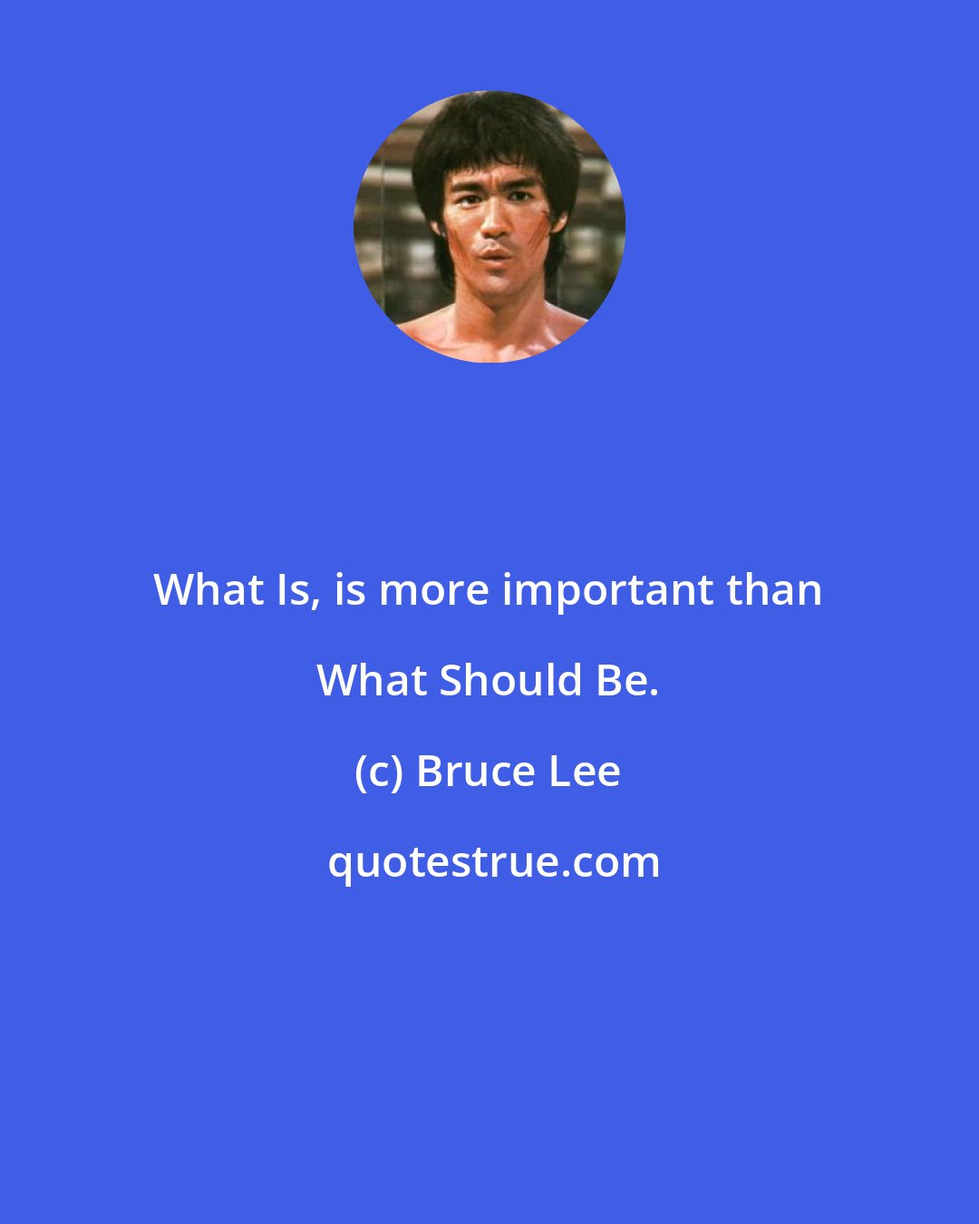Bruce Lee: What Is, is more important than What Should Be.
