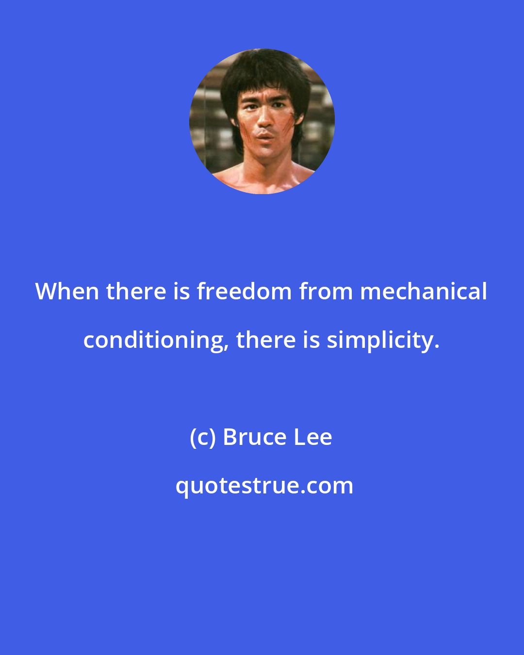 Bruce Lee: When there is freedom from mechanical conditioning, there is simplicity.