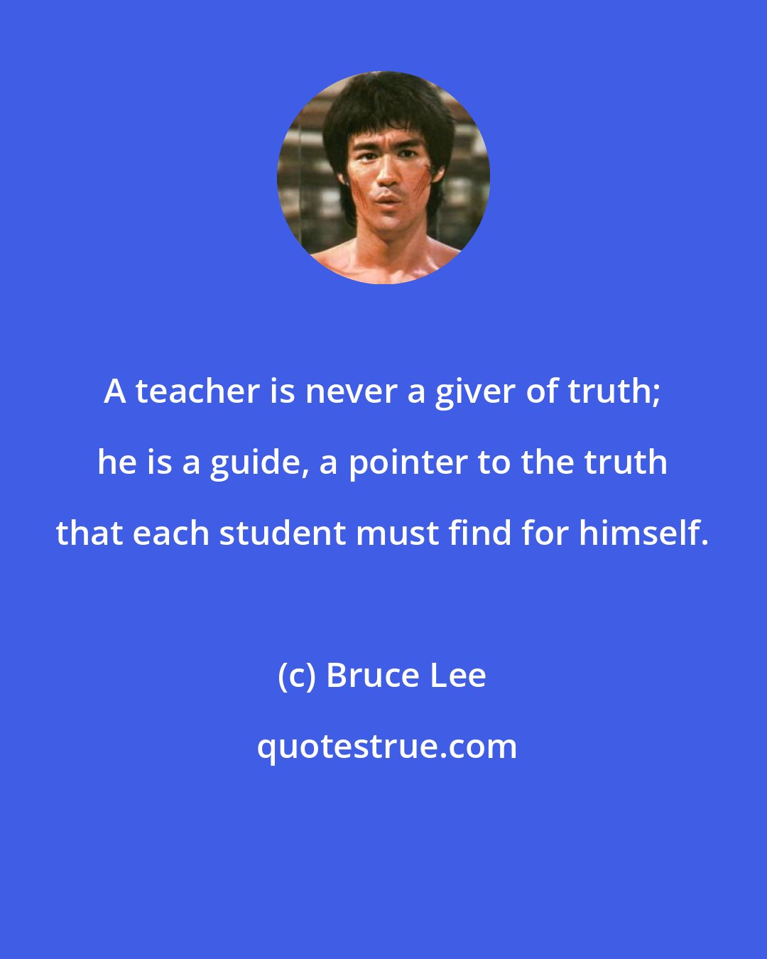 Bruce Lee: A teacher is never a giver of truth; he is a guide, a pointer to the truth that each student must find for himself.