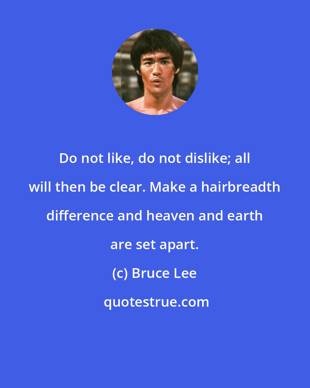 Bruce Lee: Do not like, do not dislike; all will then be clear. Make a hairbreadth difference and heaven and earth are set apart.