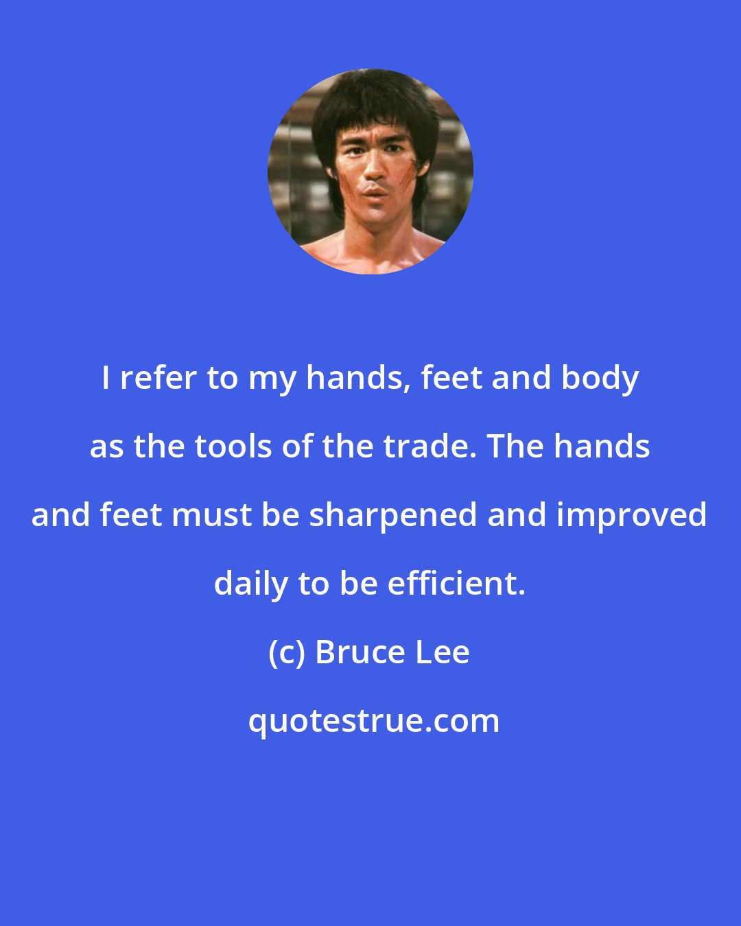 Bruce Lee: I refer to my hands, feet and body as the tools of the trade. The hands and feet must be sharpened and improved daily to be efficient.