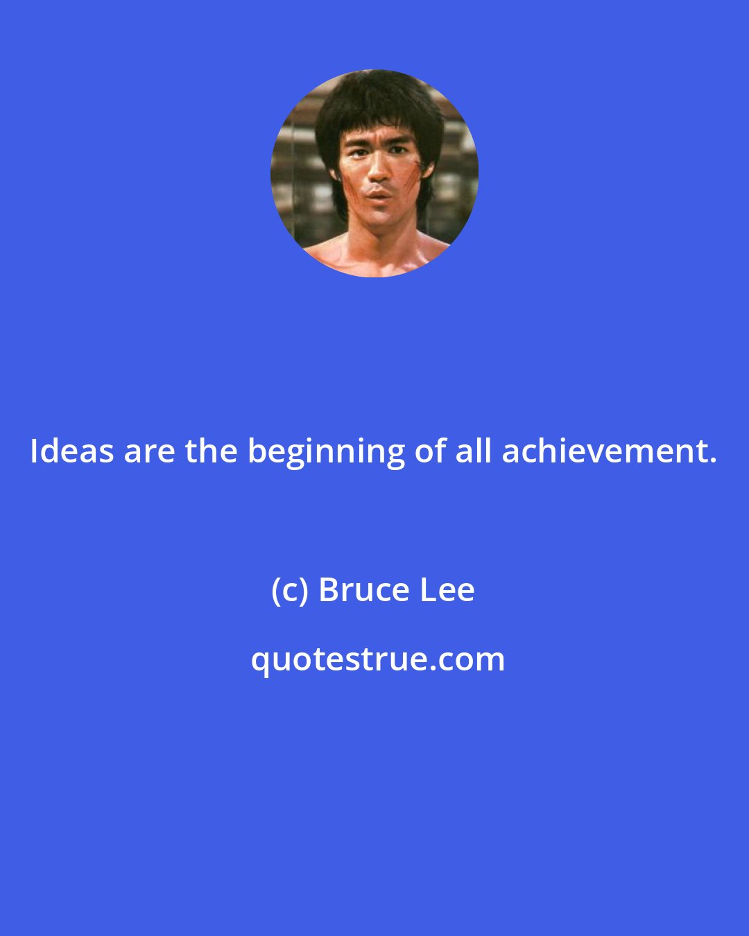Bruce Lee: Ideas are the beginning of all achievement.