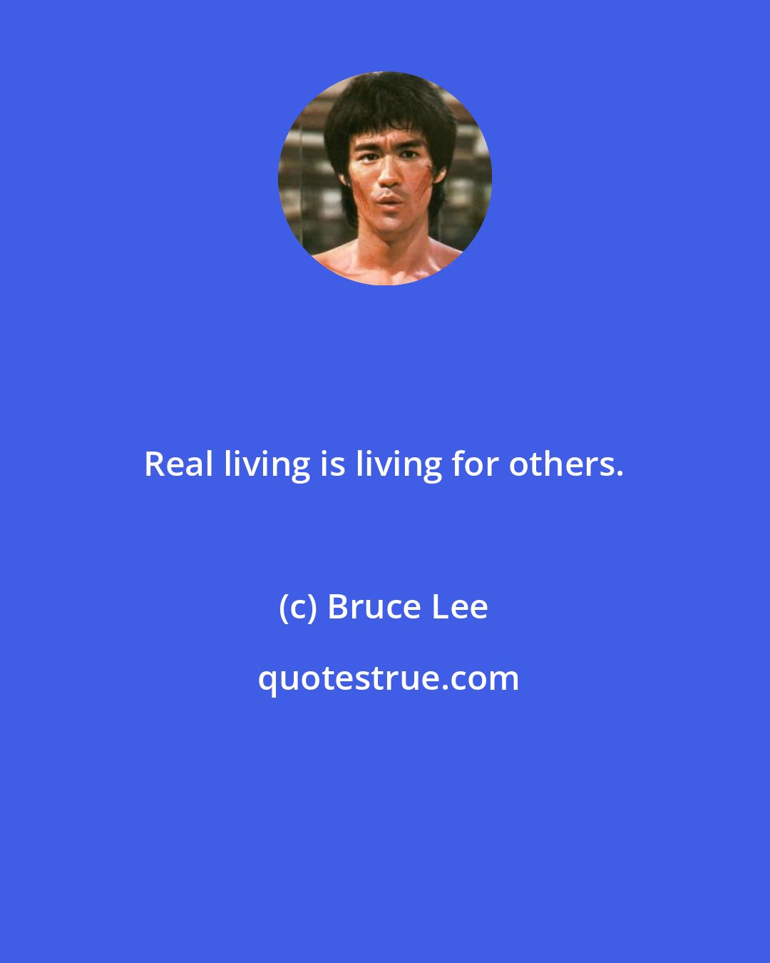 Bruce Lee: Real living is living for others.