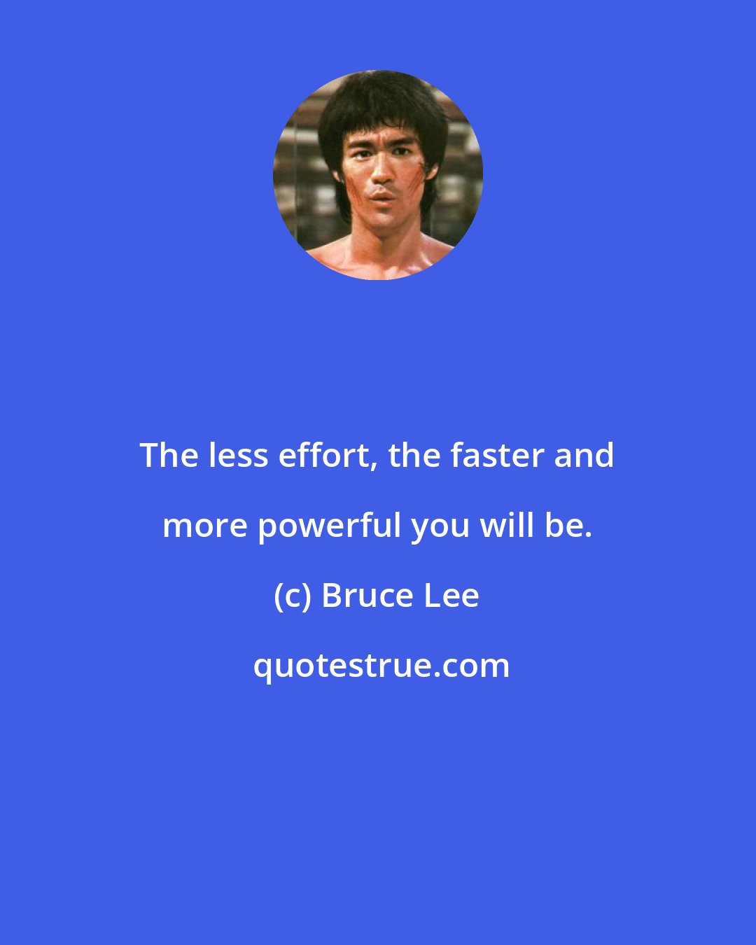 Bruce Lee: The less effort, the faster and more powerful you will be.