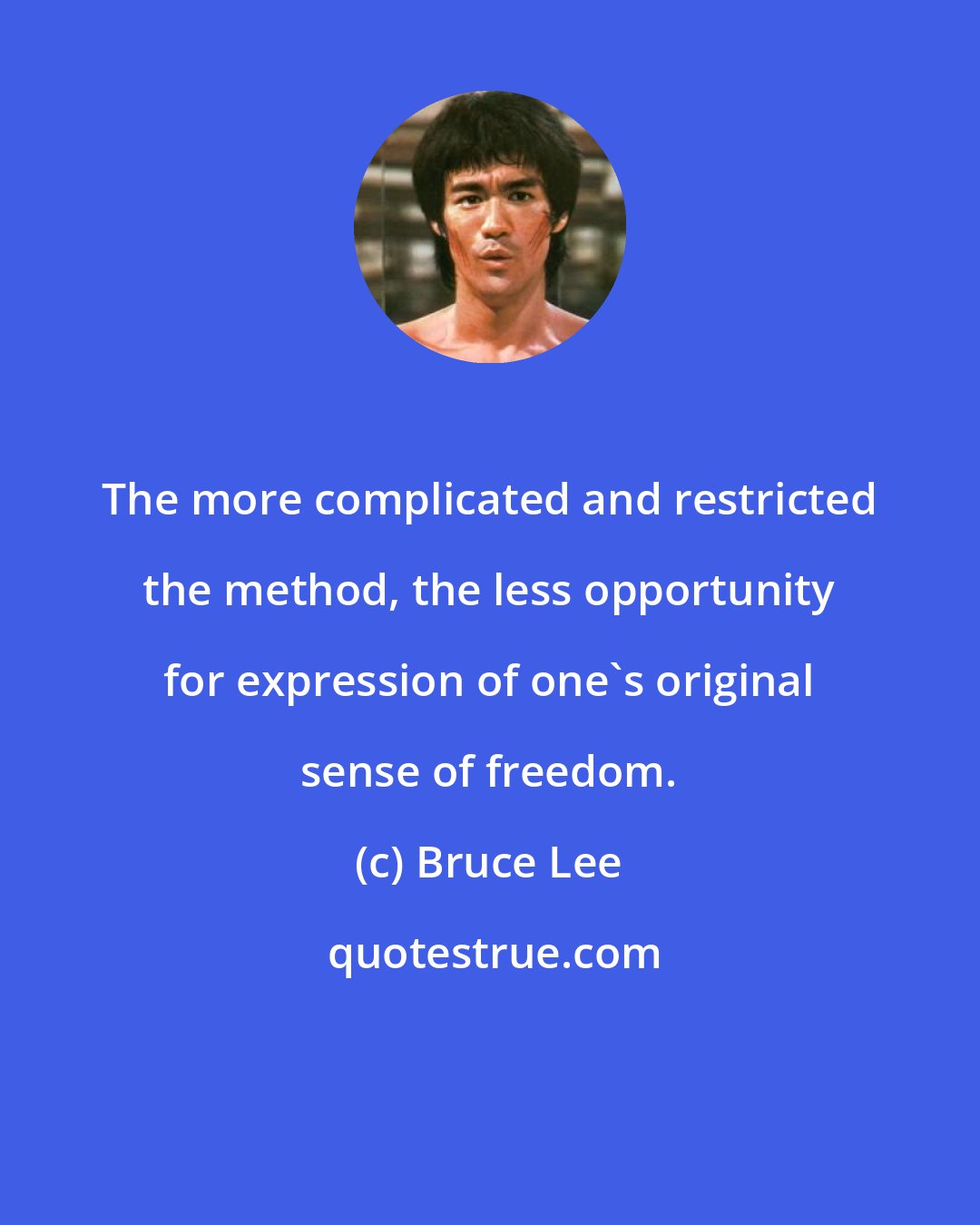 Bruce Lee: The more complicated and restricted the method, the less opportunity for expression of one's original sense of freedom.