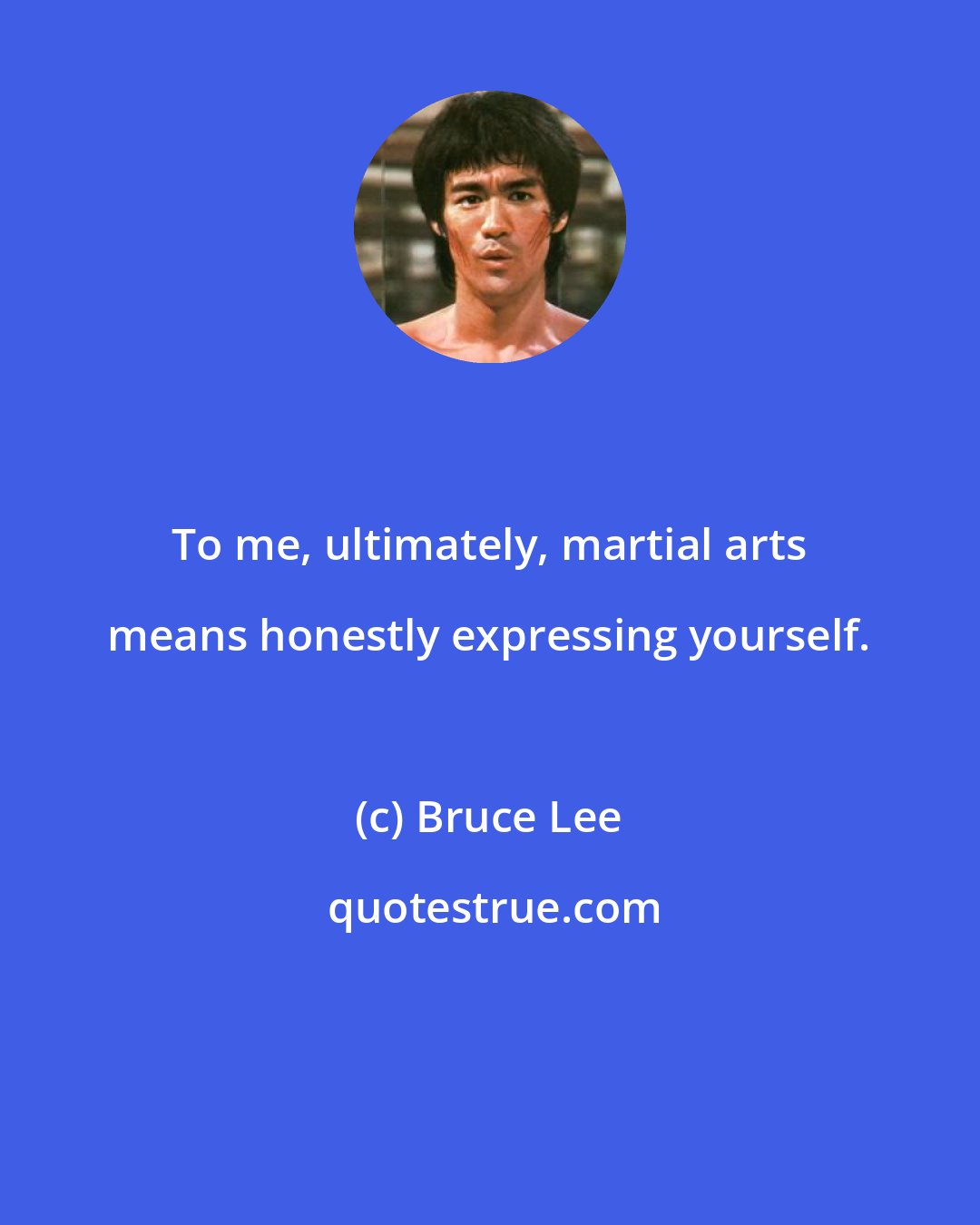 Bruce Lee: To me, ultimately, martial arts means honestly expressing yourself.