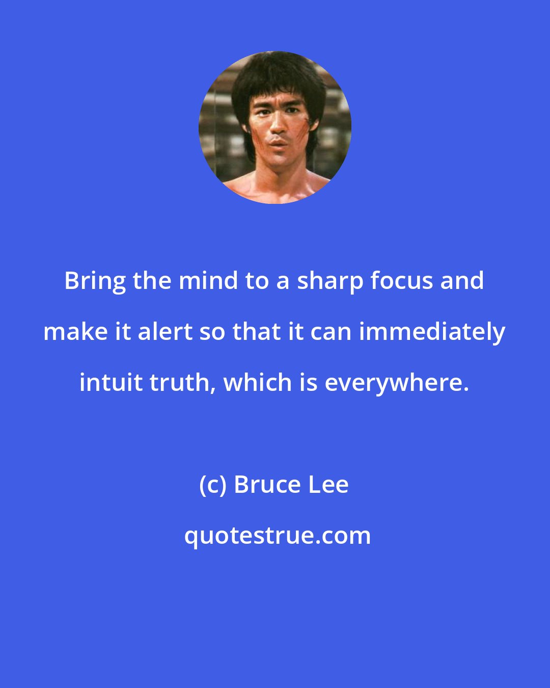 Bruce Lee: Bring the mind to a sharp focus and make it alert so that it can immediately intuit truth, which is everywhere.
