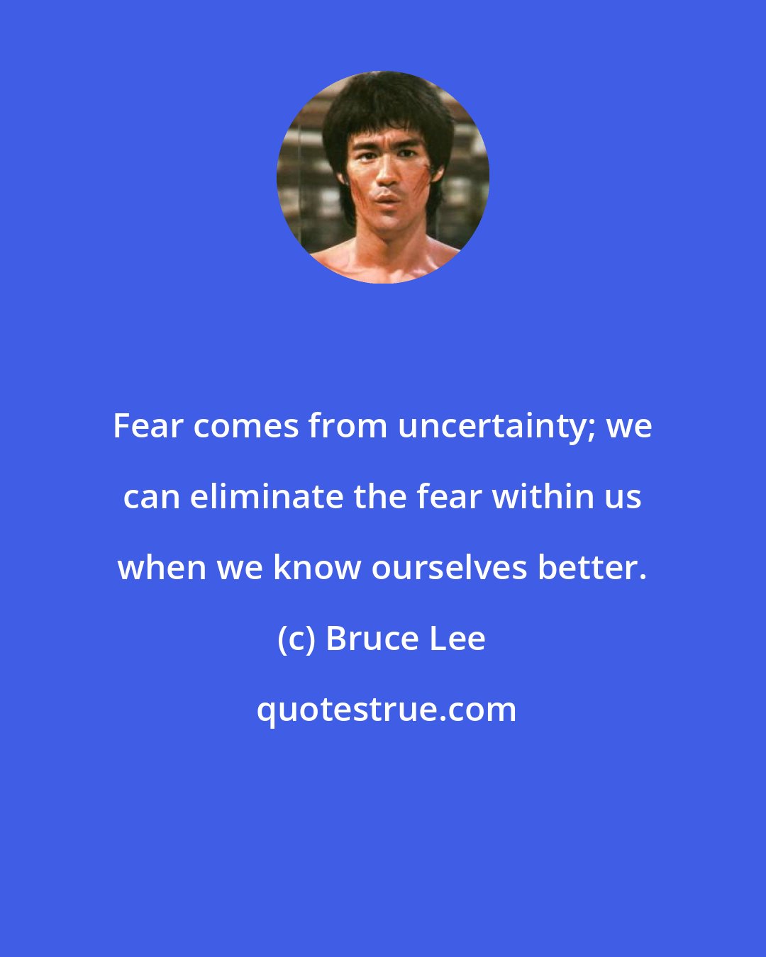 Bruce Lee: Fear comes from uncertainty; we can eliminate the fear within us when we know ourselves better.