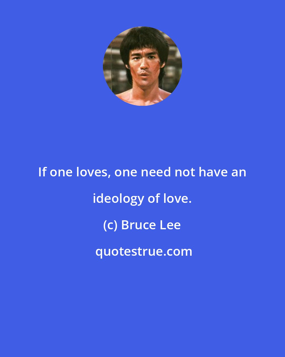 Bruce Lee: If one loves, one need not have an ideology of love.