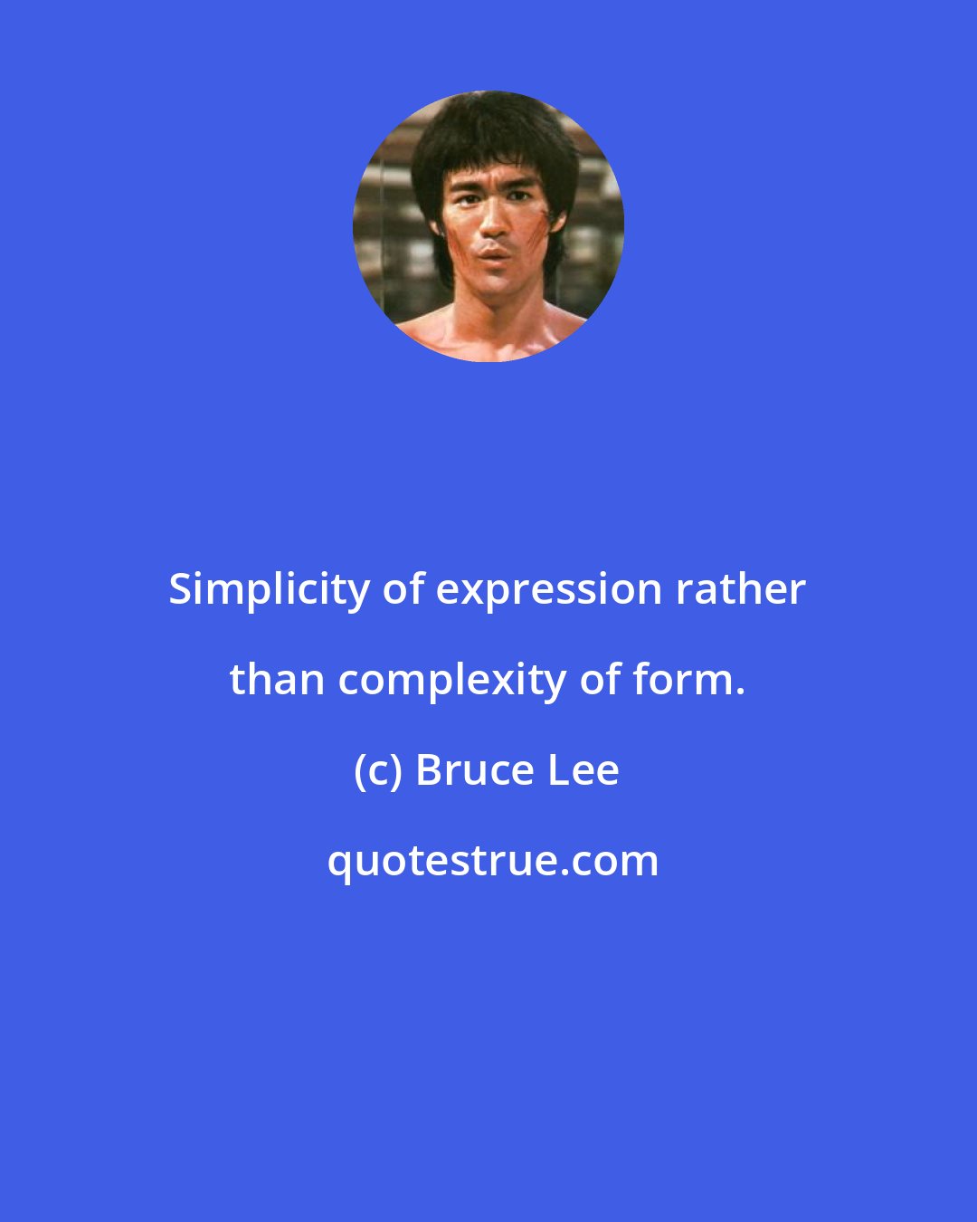 Bruce Lee: Simplicity of expression rather than complexity of form.