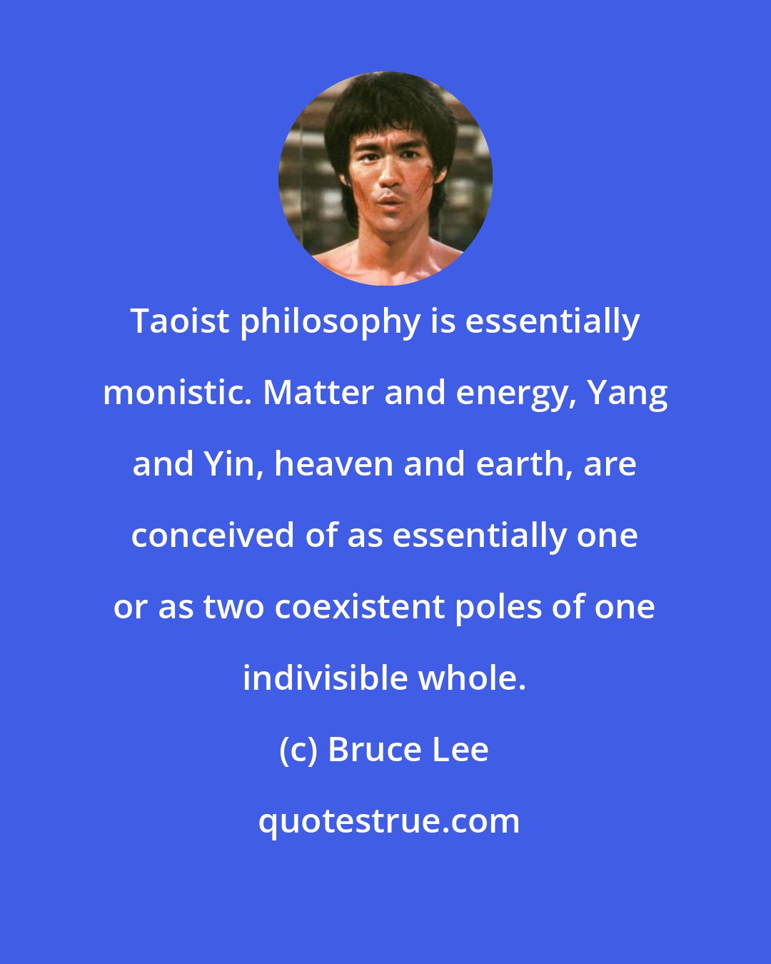 Bruce Lee: Taoist philosophy is essentially monistic. Matter and energy, Yang and Yin, heaven and earth, are conceived of as essentially one or as two coexistent poles of one indivisible whole.