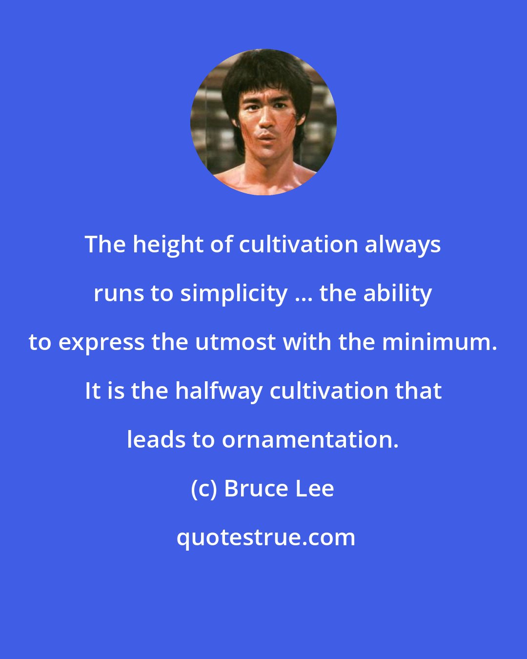Bruce Lee: The height of cultivation always runs to simplicity ... the ability to express the utmost with the minimum. It is the halfway cultivation that leads to ornamentation.