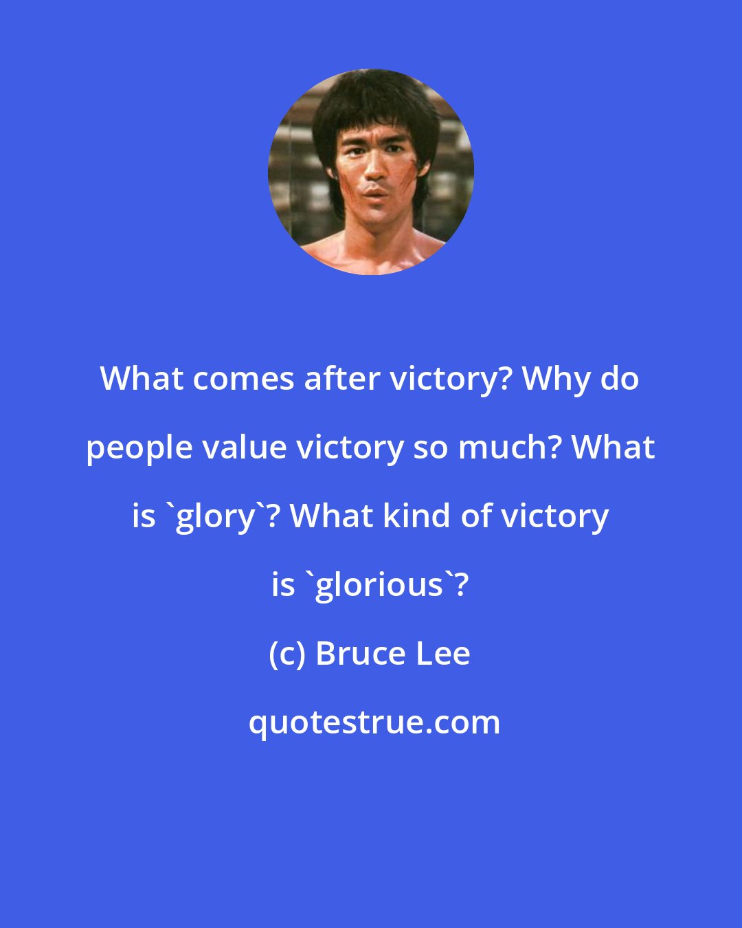 Bruce Lee: What comes after victory? Why do people value victory so much? What is 'glory'? What kind of victory is 'glorious'?