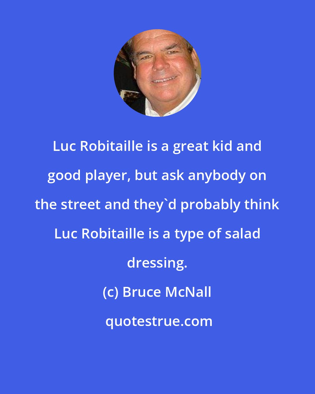 Bruce McNall: Luc Robitaille is a great kid and good player, but ask anybody on the street and they'd probably think Luc Robitaille is a type of salad dressing.