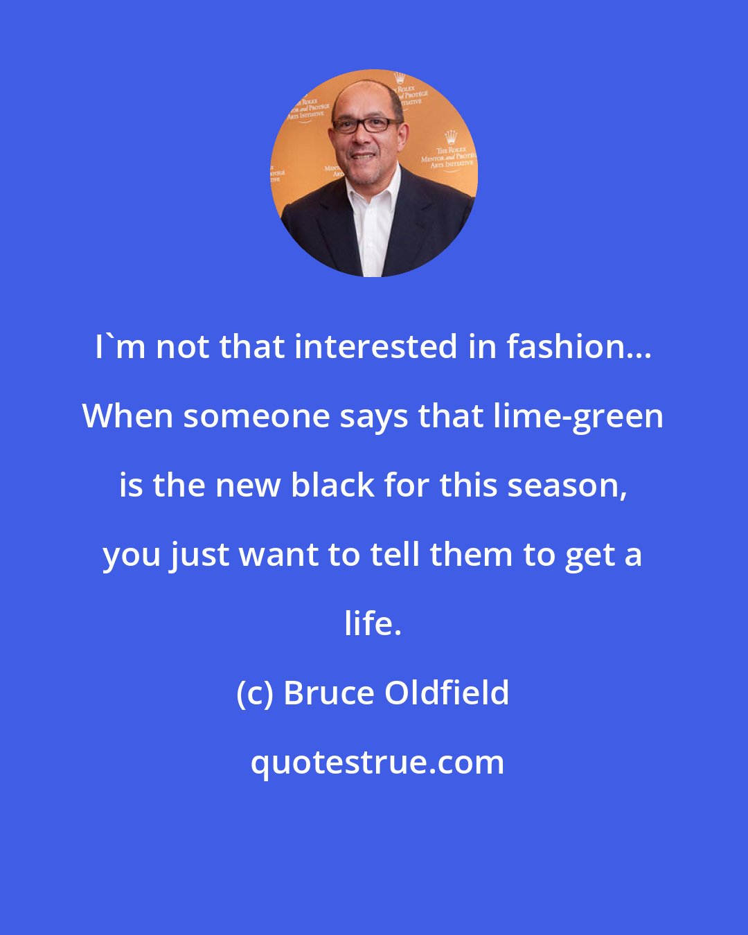 Bruce Oldfield: I'm not that interested in fashion... When someone says that lime-green is the new black for this season, you just want to tell them to get a life.