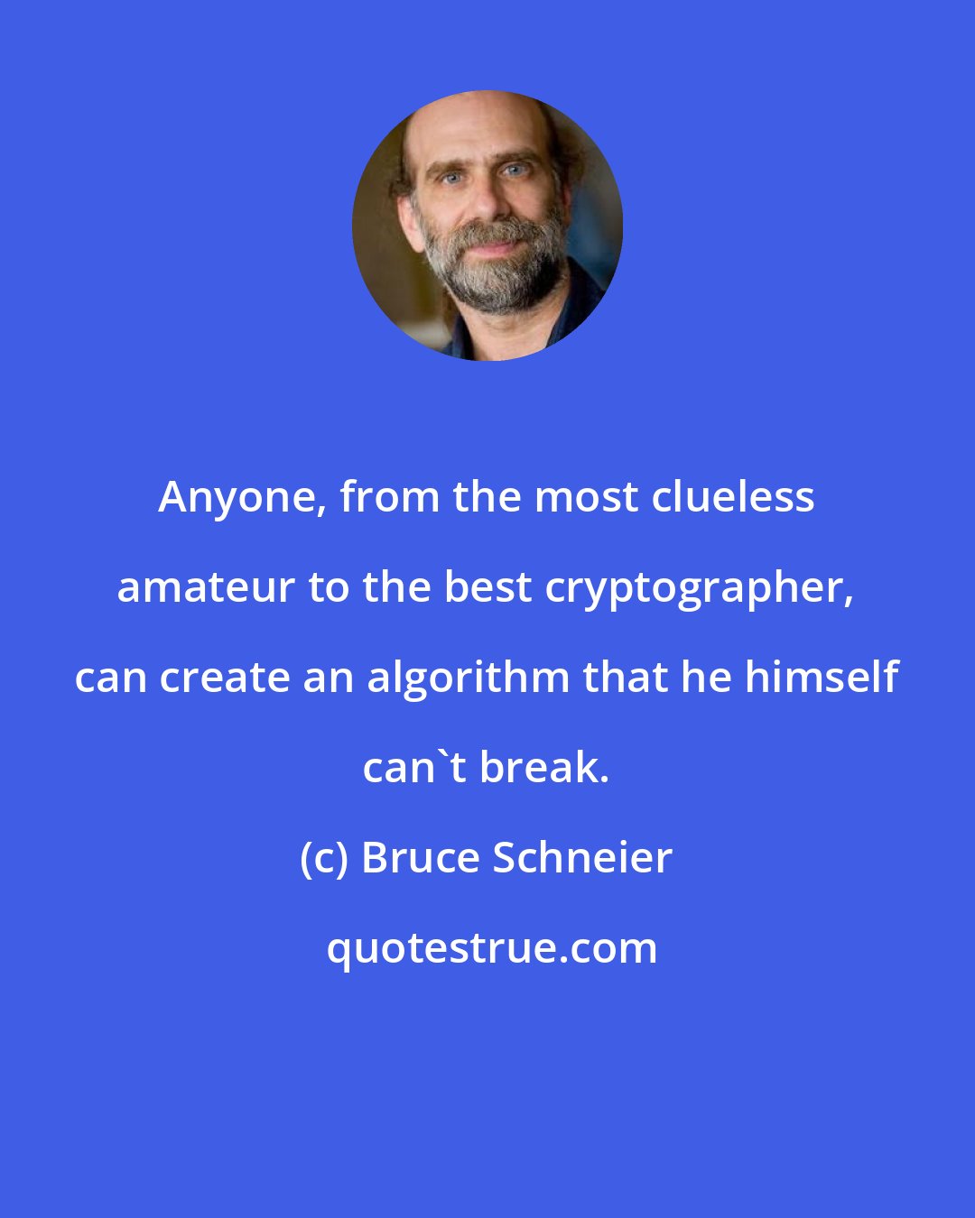 Bruce Schneier: Anyone, from the most clueless amateur to the best cryptographer, can create an algorithm that he himself can't break.