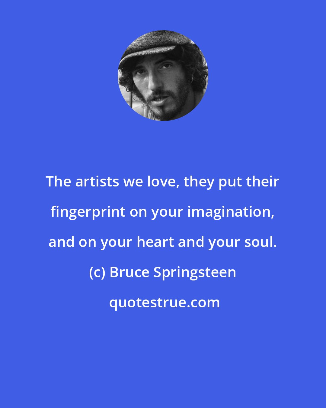 Bruce Springsteen: The artists we love, they put their fingerprint on your imagination, and on your heart and your soul.