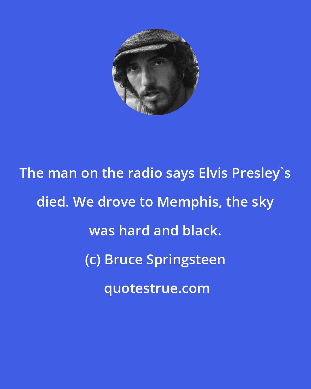 Bruce Springsteen: The man on the radio says Elvis Presley's died. We drove to Memphis, the sky was hard and black.