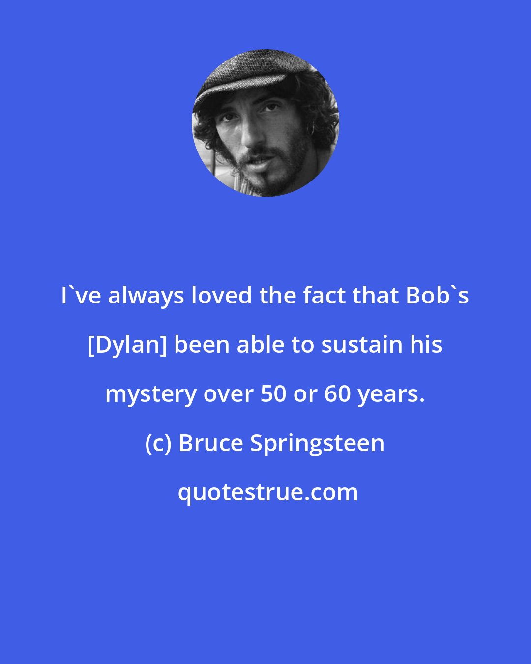 Bruce Springsteen: I've always loved the fact that Bob's [Dylan] been able to sustain his mystery over 50 or 60 years.