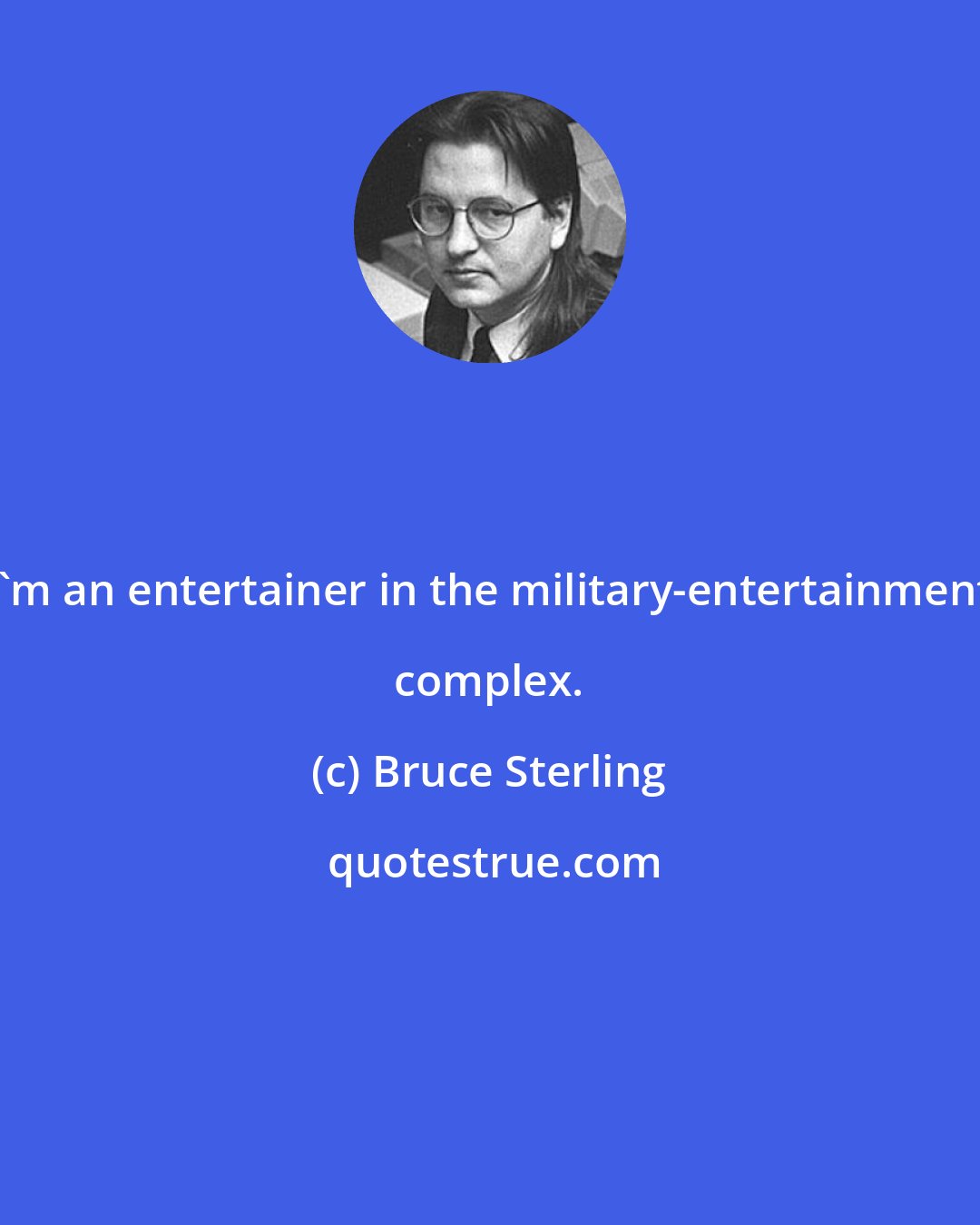 Bruce Sterling: I'm an entertainer in the military-entertainment complex.