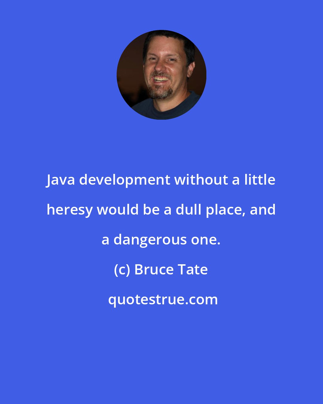 Bruce Tate: Java development without a little heresy would be a dull place, and a dangerous one.