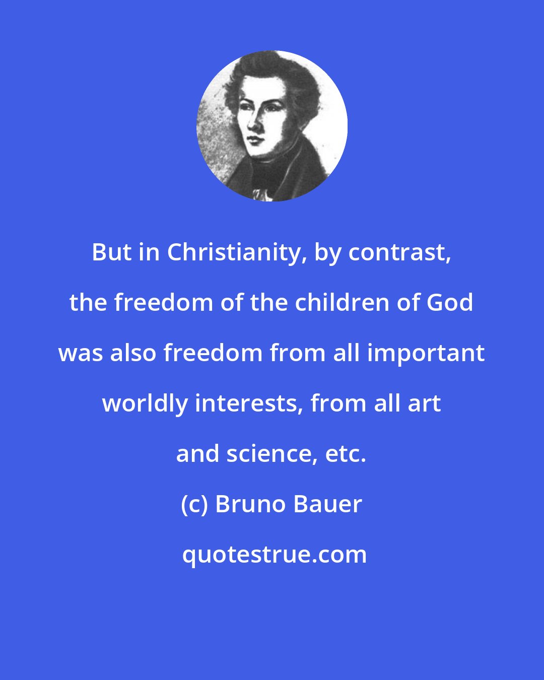 Bruno Bauer: But in Christianity, by contrast, the freedom of the children of God was also freedom from all important worldly interests, from all art and science, etc.