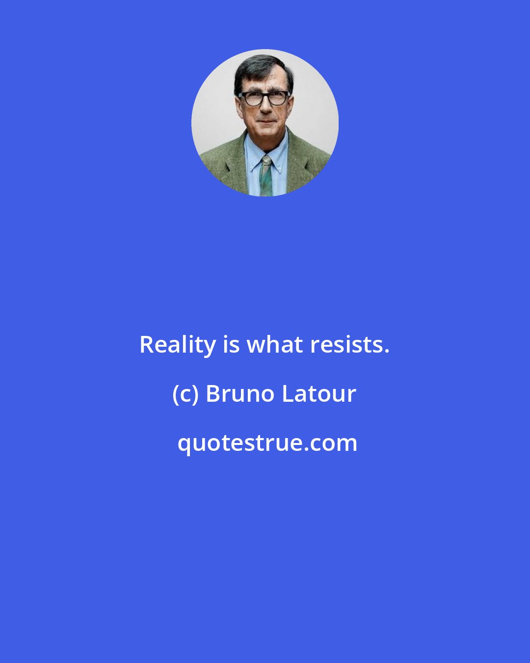 Bruno Latour: Reality is what resists.