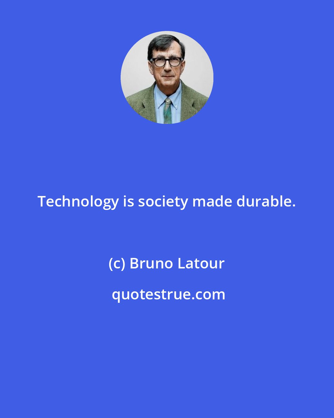Bruno Latour: Technology is society made durable.