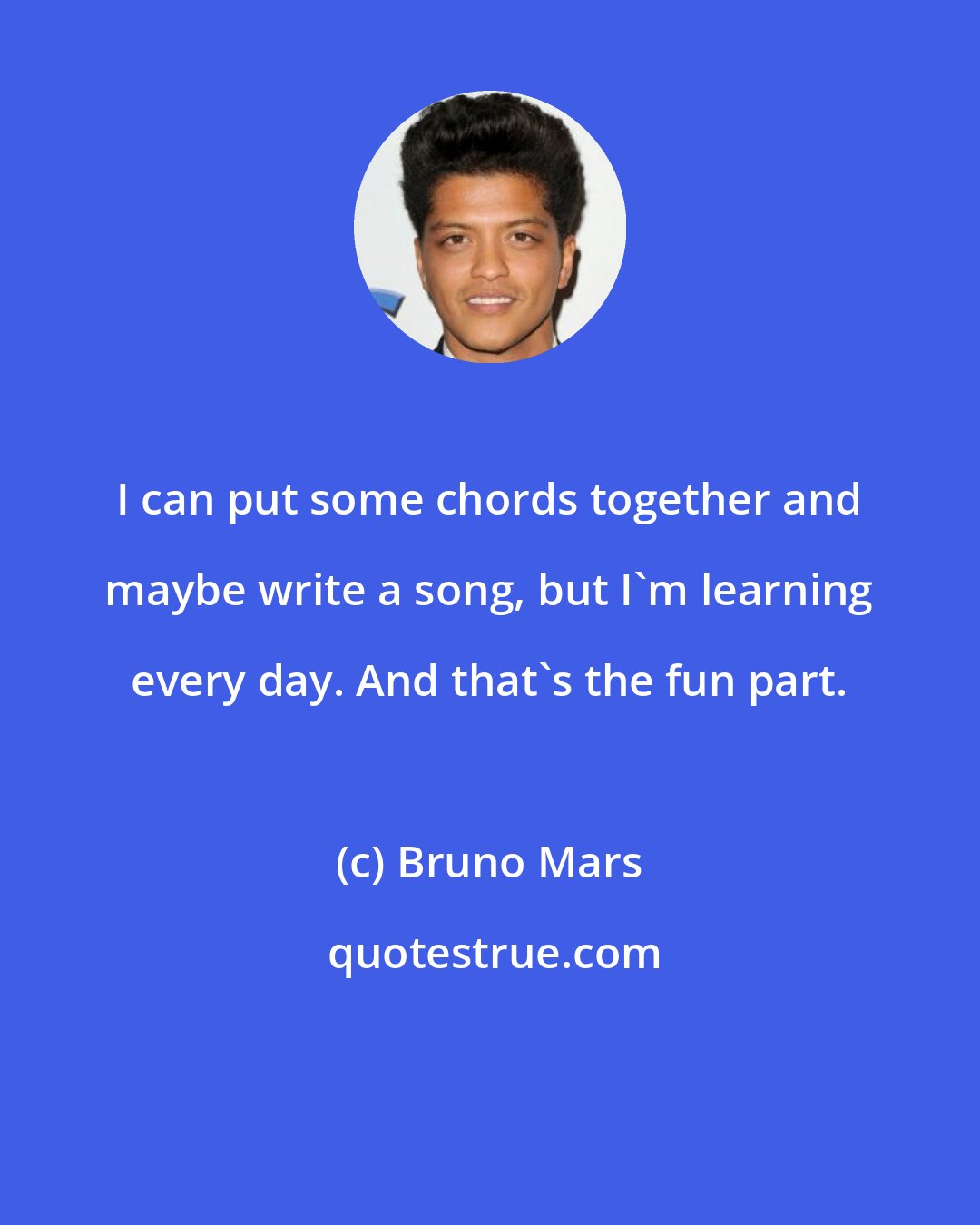 Bruno Mars: I can put some chords together and maybe write a song, but I'm learning every day. And that's the fun part.