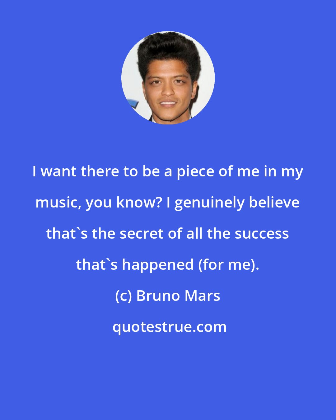 Bruno Mars: I want there to be a piece of me in my music, you know? I genuinely believe that's the secret of all the success that's happened (for me).
