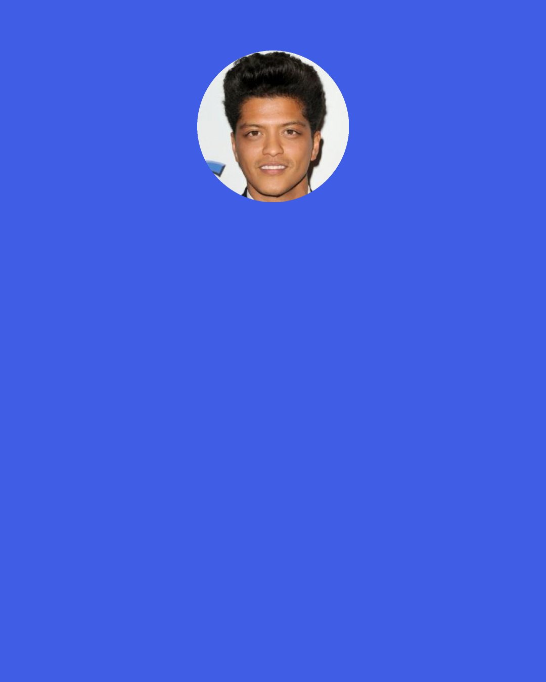 Bruno Mars: I write a lot of songs about being in love, how beautiful women are but I've definitely experienced that other side of love where you're in a situation where you love a girl so much but you just know for a fact that she doesn't love you the same. "Grenade" is the extreme way of saying "I'd do anything for you and why can't I feel you would do the same for me?