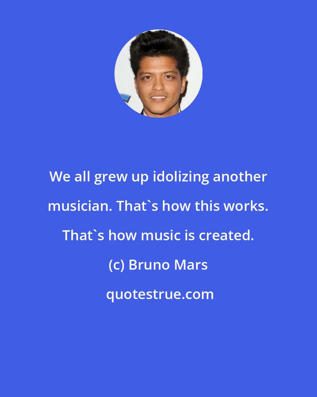 Bruno Mars: We all grew up idolizing another musician. That's how this works. That's how music is created.