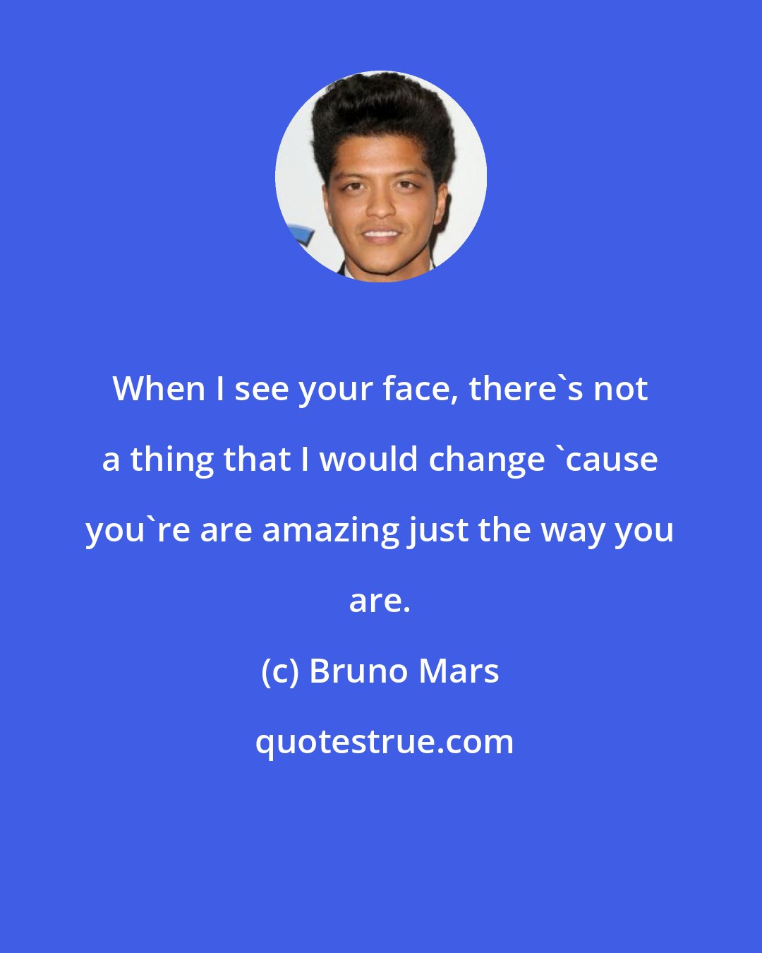 Bruno Mars: When I see your face, there's not a thing that I would change 'cause you're are amazing just the way you are.