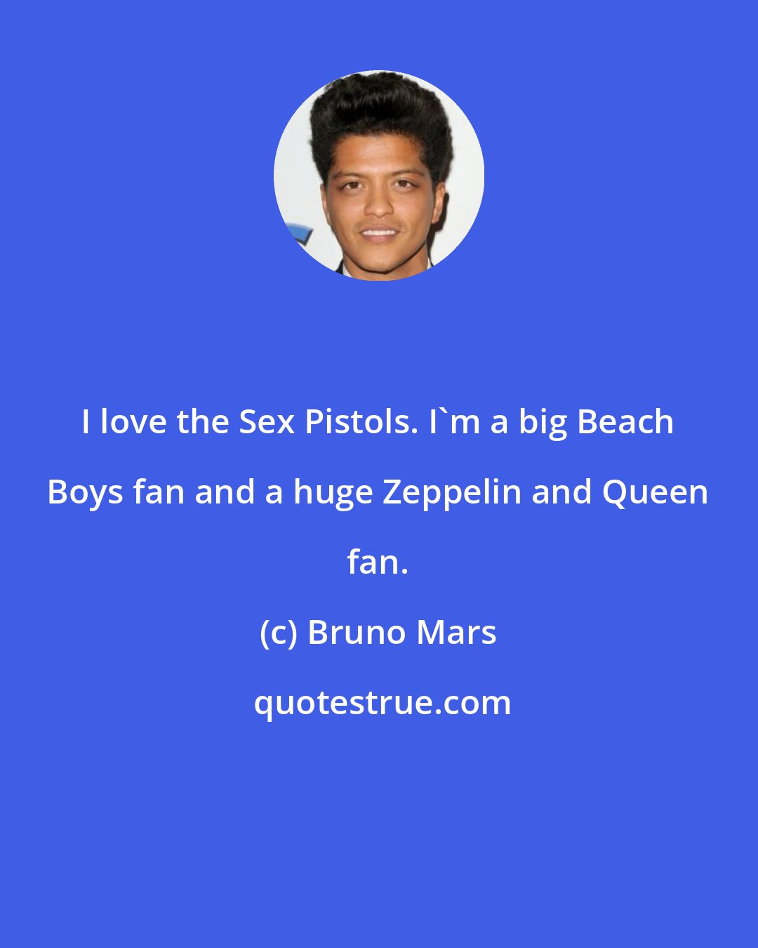 Bruno Mars: I love the Sex Pistols. I'm a big Beach Boys fan and a huge Zeppelin and Queen fan.