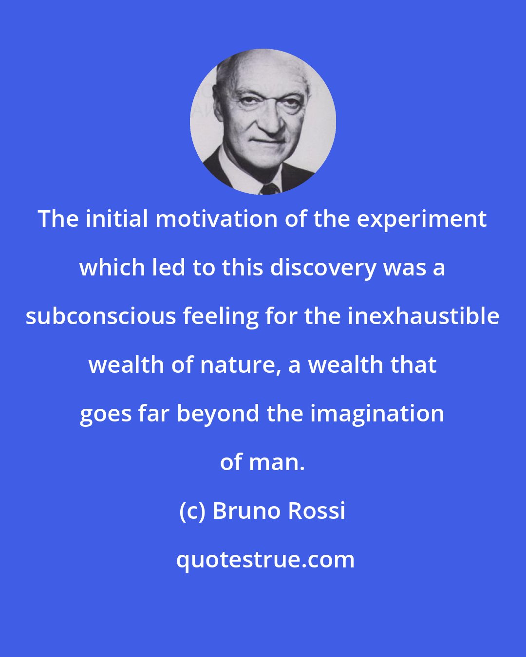 Bruno Rossi: The initial motivation of the experiment which led to this discovery was a subconscious feeling for the inexhaustible wealth of nature, a wealth that goes far beyond the imagination of man.