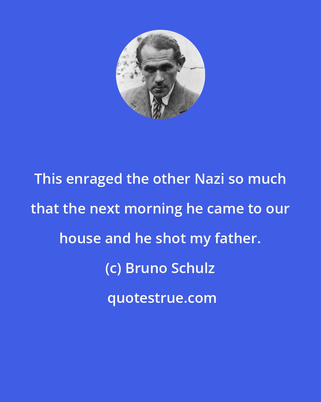 Bruno Schulz: This enraged the other Nazi so much that the next morning he came to our house and he shot my father.