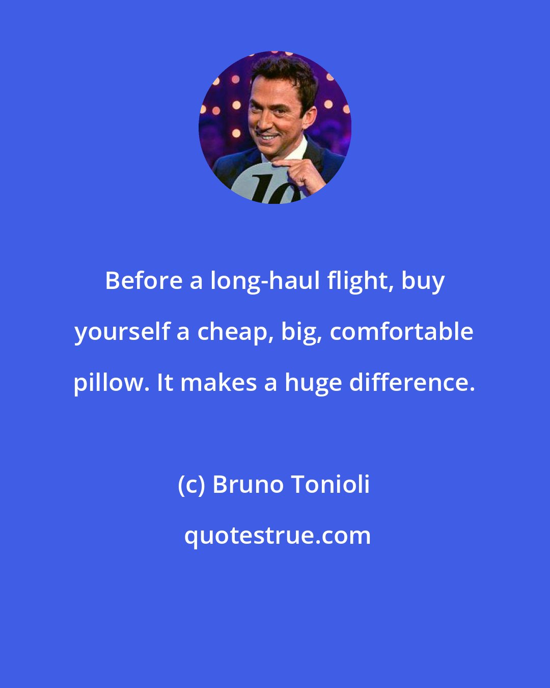 Bruno Tonioli: Before a long-haul flight, buy yourself a cheap, big, comfortable pillow. It makes a huge difference.