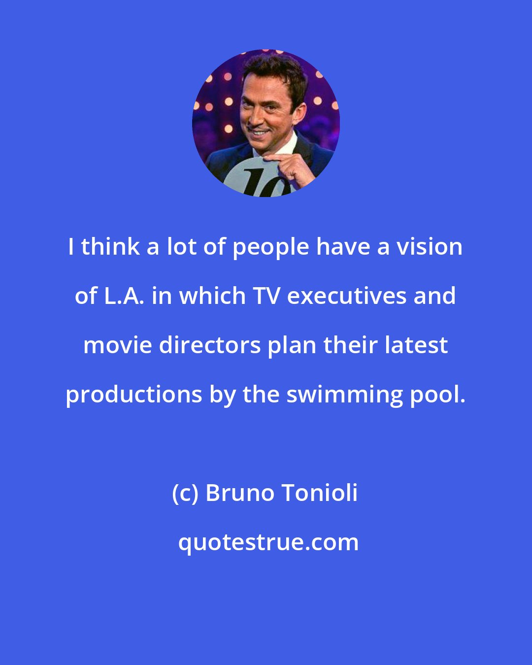 Bruno Tonioli: I think a lot of people have a vision of L.A. in which TV executives and movie directors plan their latest productions by the swimming pool.