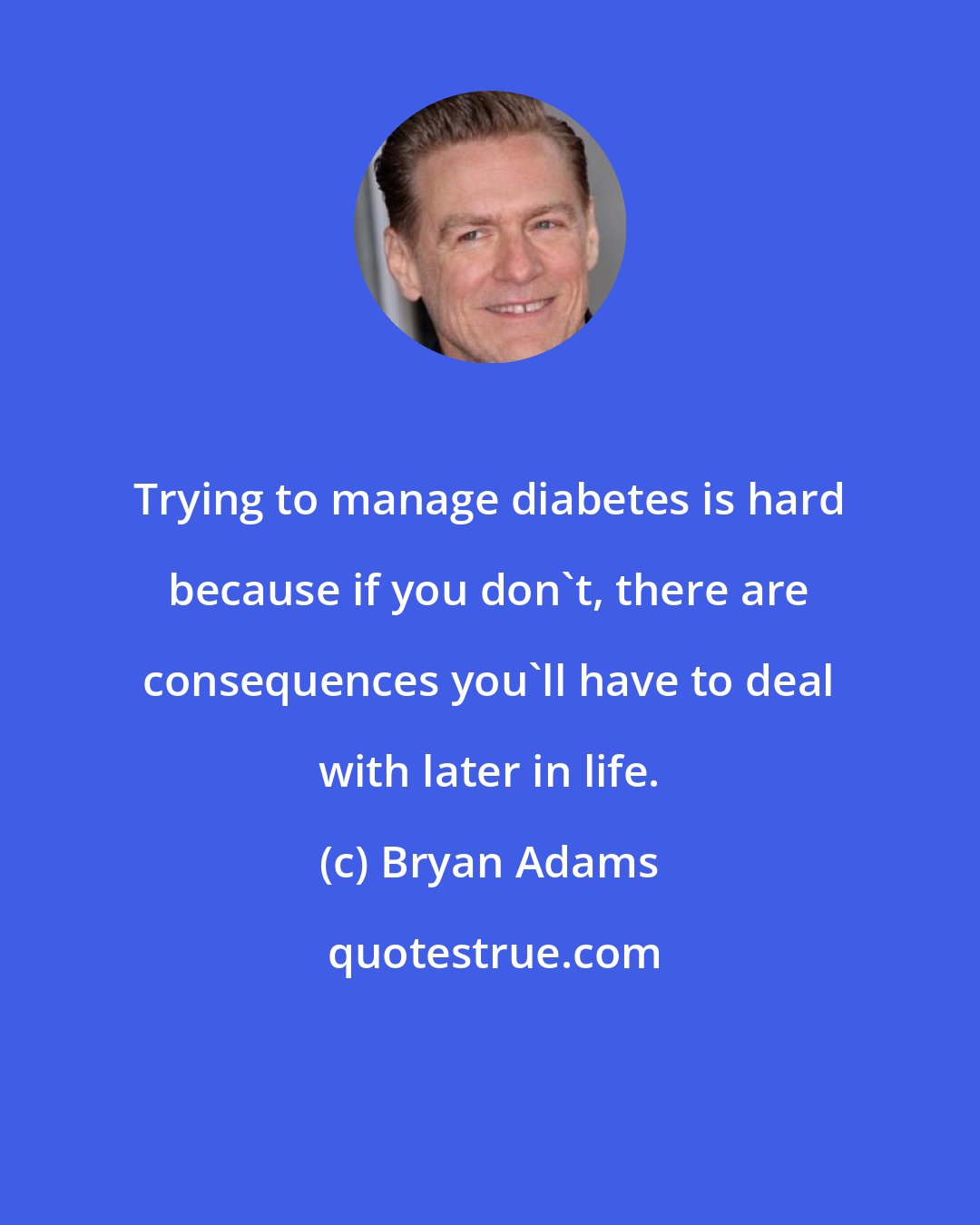 Bryan Adams: Trying to manage diabetes is hard because if you don't, there are consequences you'll have to deal with later in life.