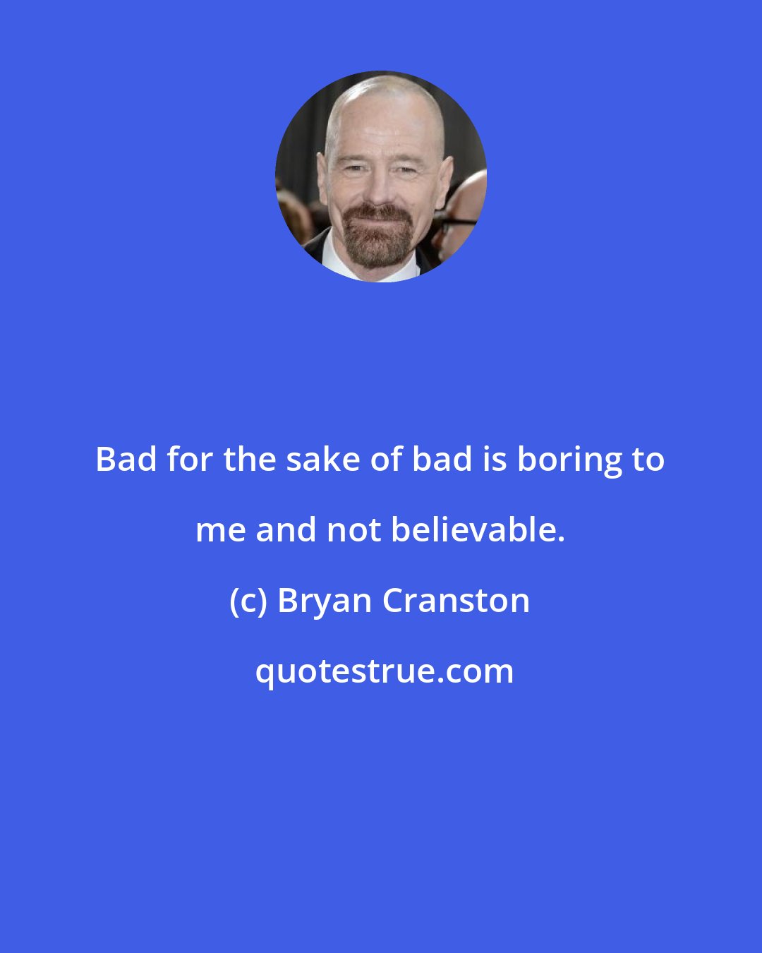 Bryan Cranston: Bad for the sake of bad is boring to me and not believable.