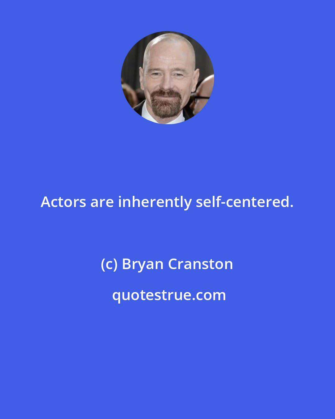 Bryan Cranston: Actors are inherently self-centered.