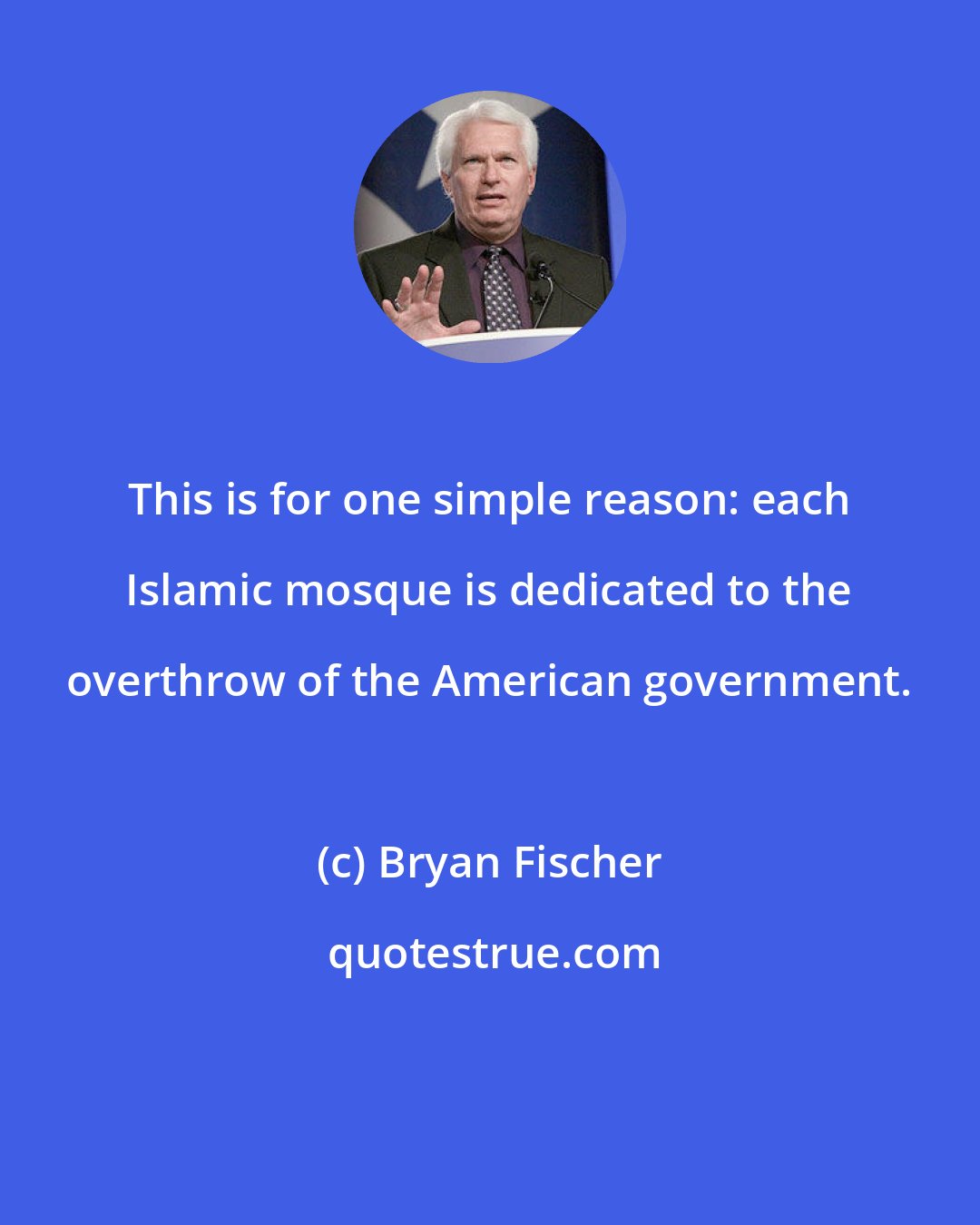 Bryan Fischer: This is for one simple reason: each Islamic mosque is dedicated to the overthrow of the American government.