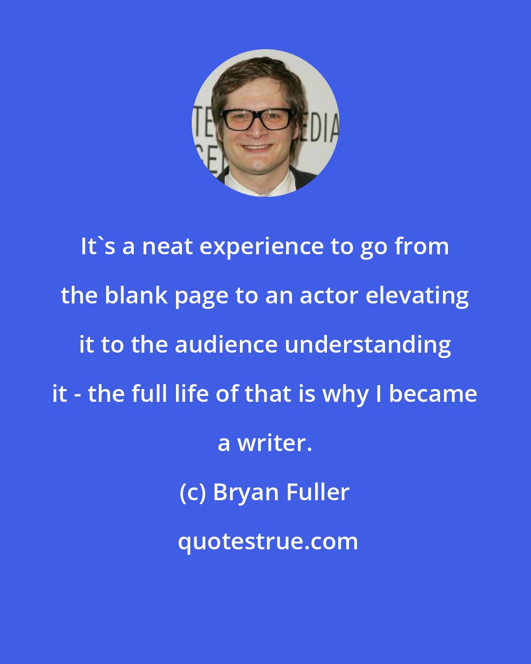 Bryan Fuller: It's a neat experience to go from the blank page to an actor elevating it to the audience understanding it - the full life of that is why I became a writer.