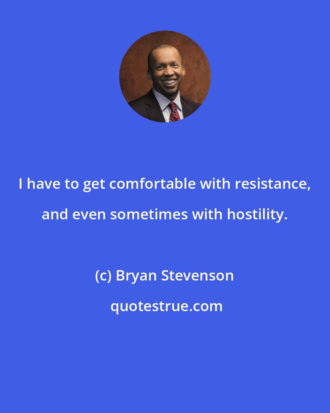 Bryan Stevenson: I have to get comfortable with resistance, and even sometimes with hostility.