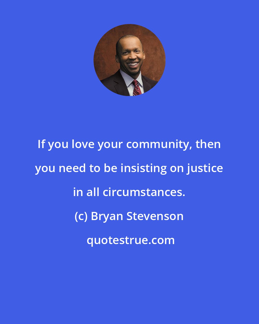 Bryan Stevenson: If you love your community, then you need to be insisting on justice in all circumstances.