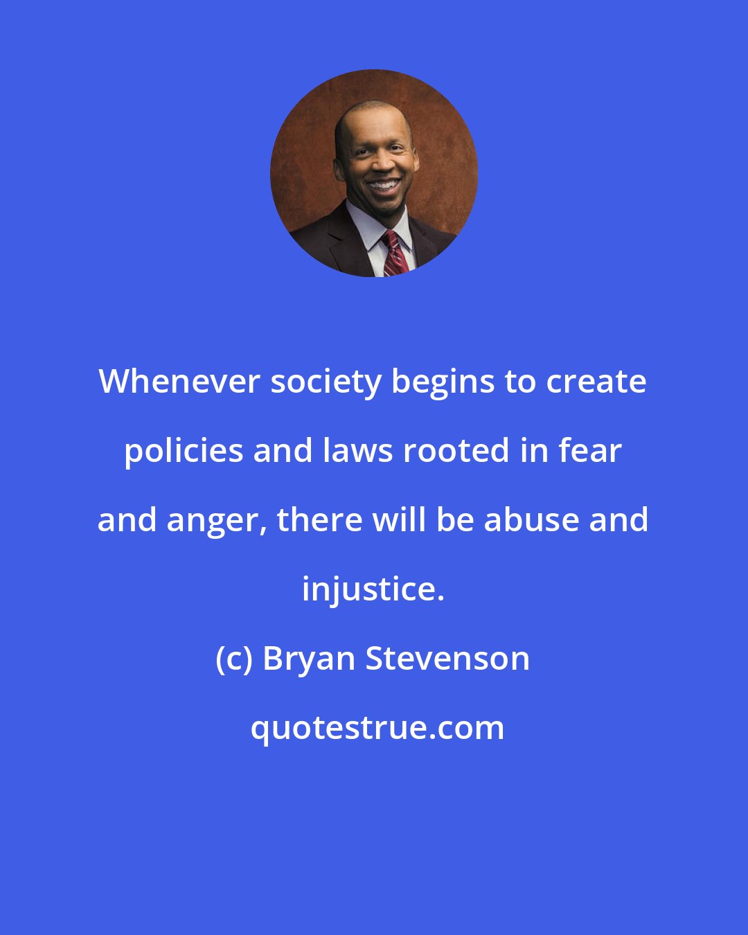 Bryan Stevenson: Whenever society begins to create policies and laws rooted in fear and anger, there will be abuse and injustice.