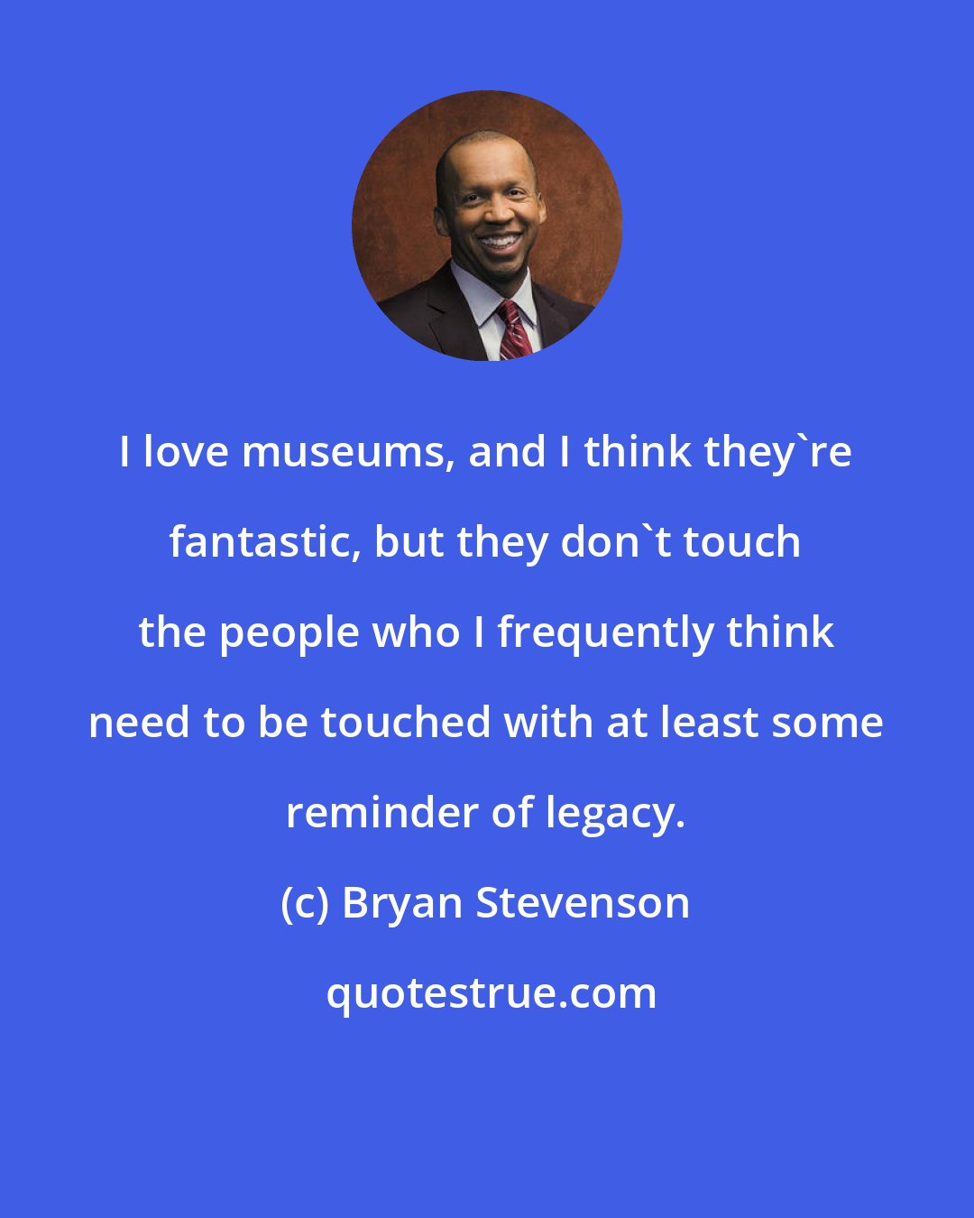 Bryan Stevenson: I love museums, and I think they're fantastic, but they don't touch the people who I frequently think need to be touched with at least some reminder of legacy.