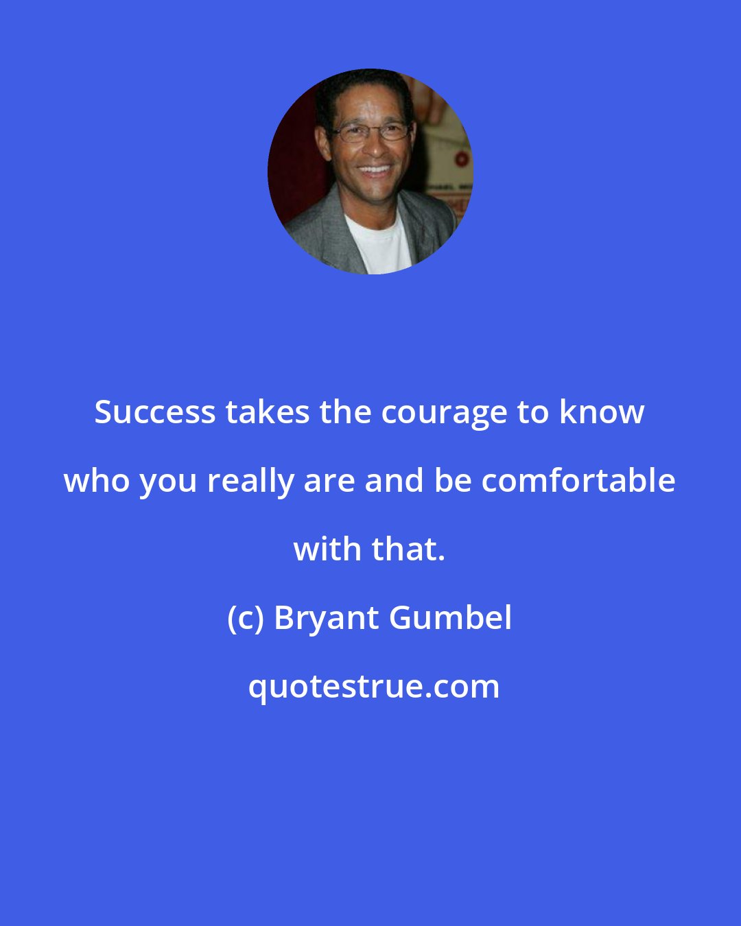 Bryant Gumbel: Success takes the courage to know who you really are and be comfortable with that.