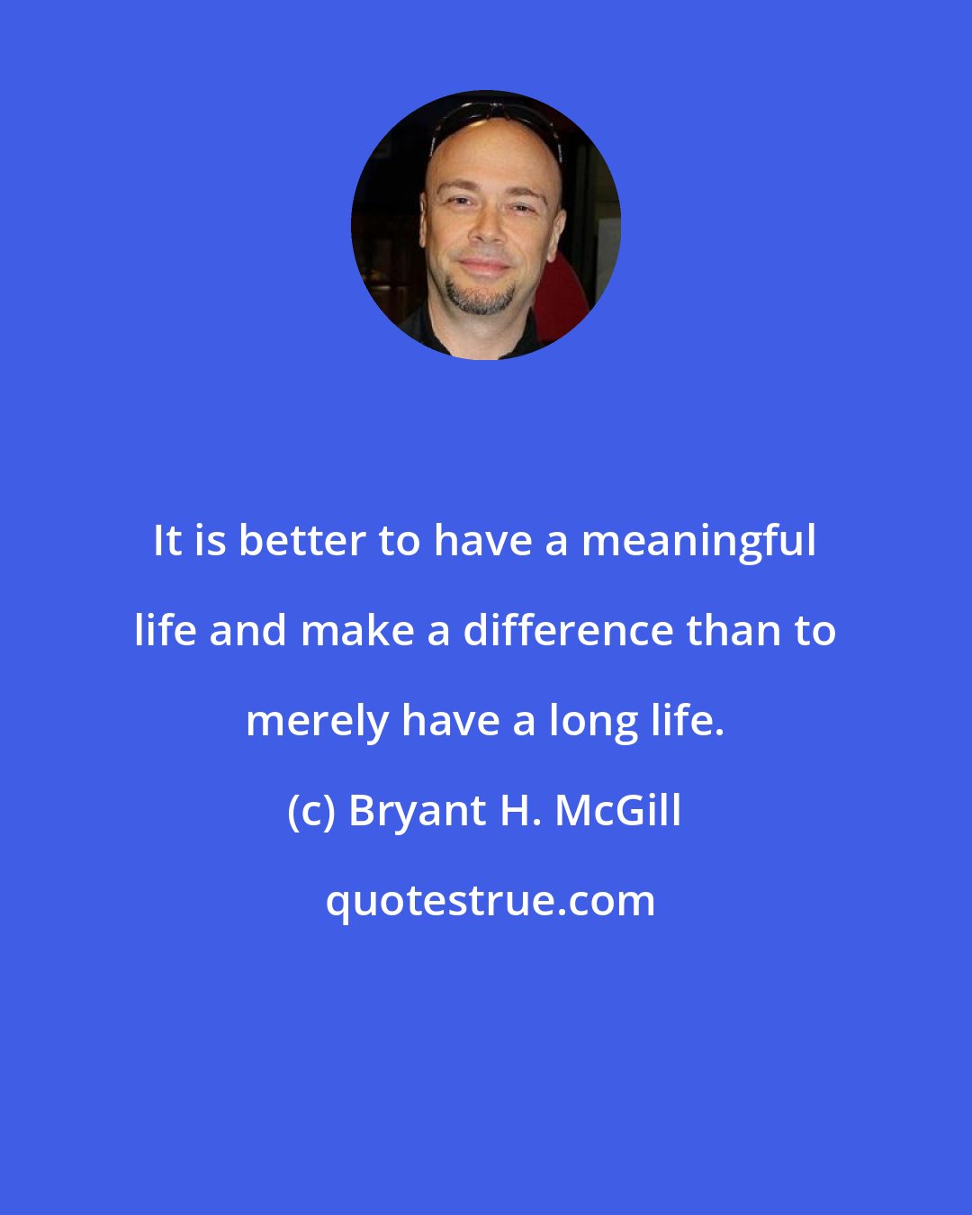 Bryant H. McGill: It is better to have a meaningful life and make a difference than to merely have a long life.